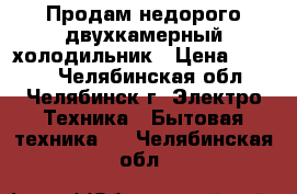 Продам недорого двухкамерный холодильник › Цена ­ 3 500 - Челябинская обл., Челябинск г. Электро-Техника » Бытовая техника   . Челябинская обл.